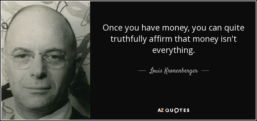 Once you have money, you can quite truthfully affirm that money isn't everything. - Louis Kronenberger