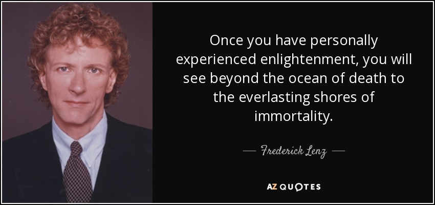Once you have personally experienced enlightenment, you will see beyond the ocean of death to the everlasting shores of immortality. - Frederick Lenz