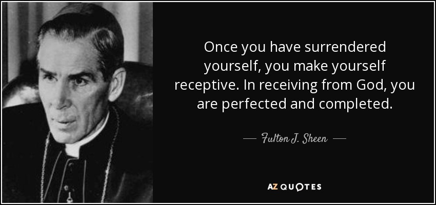 Once you have surrendered yourself, you make yourself receptive. In receiving from God, you are perfected and completed. - Fulton J. Sheen