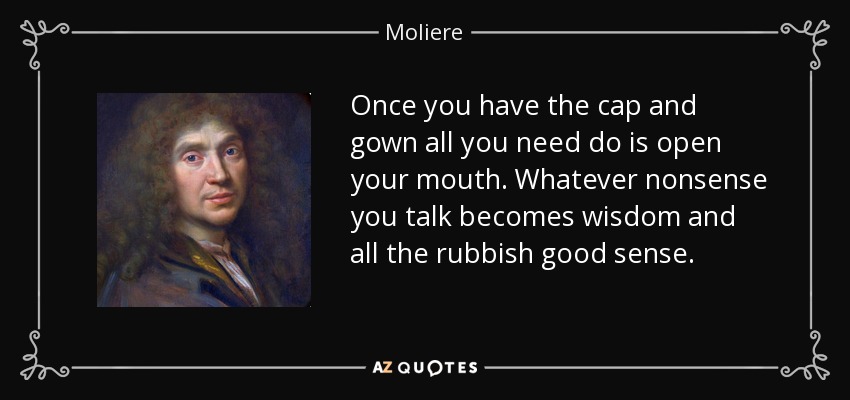 Once you have the cap and gown all you need do is open your mouth. Whatever nonsense you talk becomes wisdom and all the rubbish good sense. - Moliere