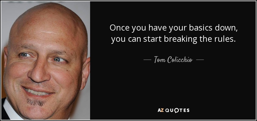 Once you have your basics down, you can start breaking the rules. - Tom Colicchio