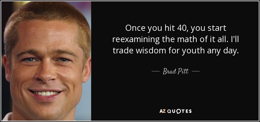 Once you hit 40, you start reexamining the math of it all. I'll trade wisdom for youth any day. - Brad Pitt