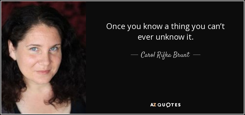 Once you know a thing you can’t ever unknow it. - Carol Rifka Brunt