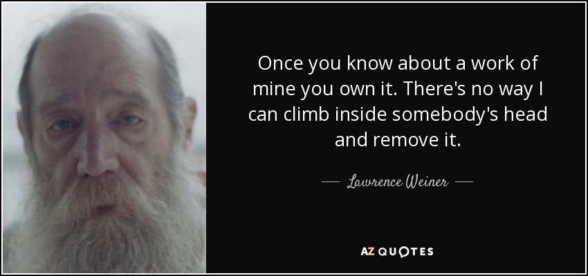 Once you know about a work of mine you own it. There's no way I can climb inside somebody's head and remove it. - Lawrence Weiner