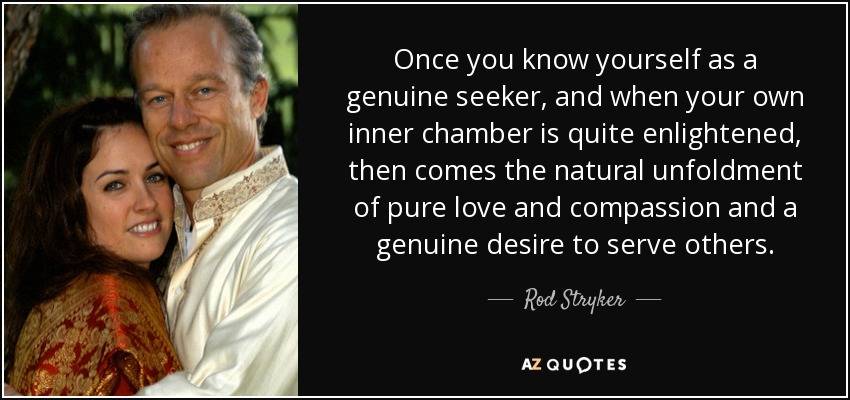 Once you know yourself as a genuine seeker, and when your own inner chamber is quite enlightened, then comes the natural unfoldment of pure love and compassion and a genuine desire to serve others. - Rod Stryker