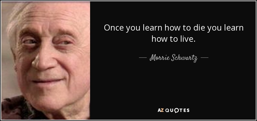 Once you learn how to die you learn how to live. - Morrie Schwartz