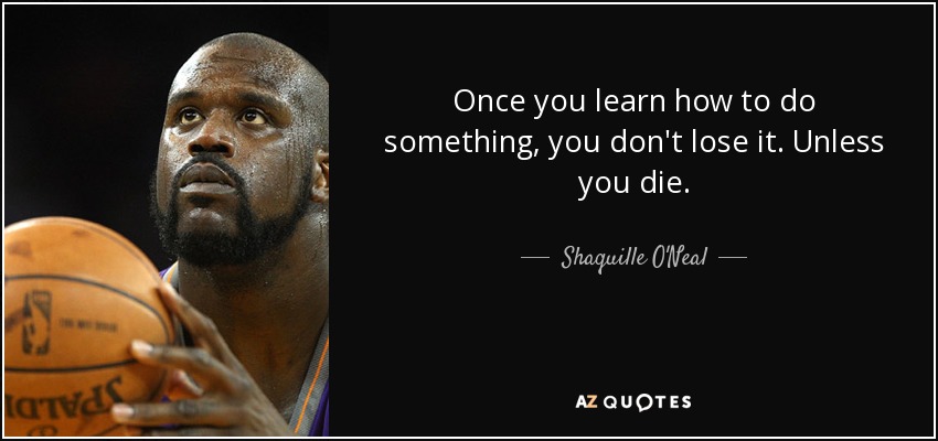 Once you learn how to do something, you don't lose it. Unless you die. - Shaquille O'Neal