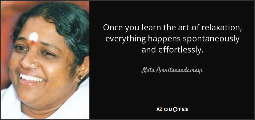 Once you learn the art of relaxation, everything happens spontaneously and effortlessly. - Mata Amritanandamayi
