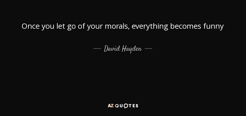 Once you let go of your morals, everything becomes funny - David Hayden