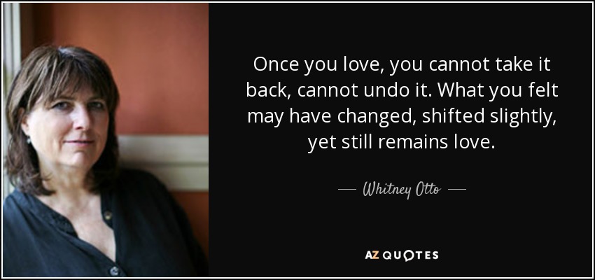 Once you love, you cannot take it back, cannot undo it. What you felt may have changed, shifted slightly, yet still remains love. - Whitney Otto