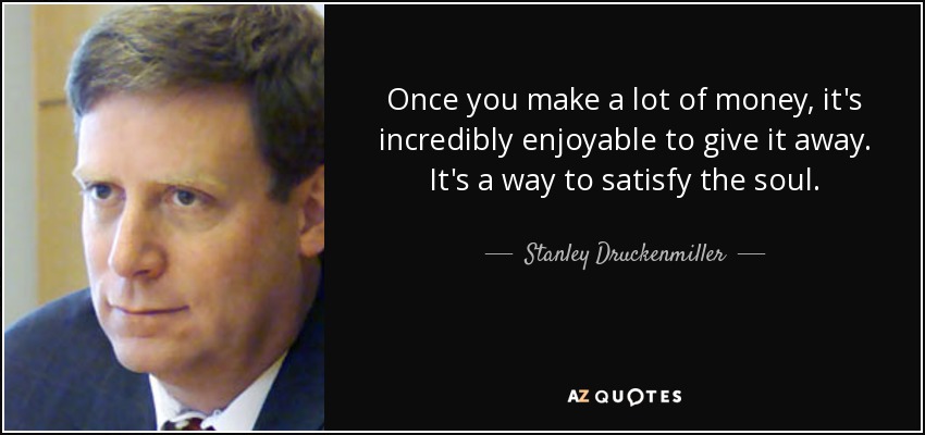 Once you make a lot of money, it's incredibly enjoyable to give it away. It's a way to satisfy the soul. - Stanley Druckenmiller