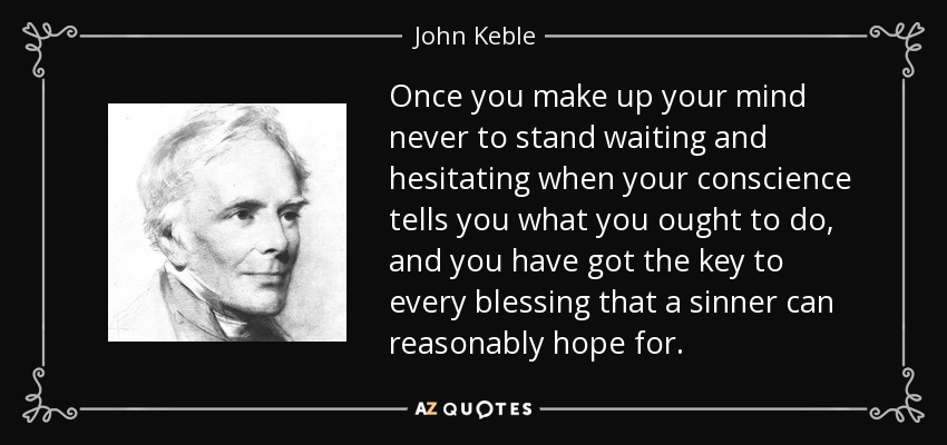 Once you make up your mind never to stand waiting and hesitating when your conscience tells you what you ought to do, and you have got the key to every blessing that a sinner can reasonably hope for. - John Keble