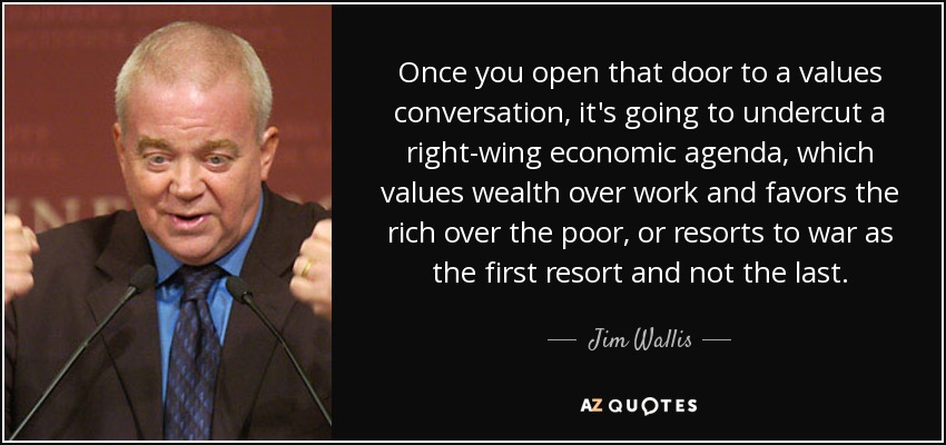 Once you open that door to a values conversation, it's going to undercut a right-wing economic agenda, which values wealth over work and favors the rich over the poor, or resorts to war as the first resort and not the last. - Jim Wallis