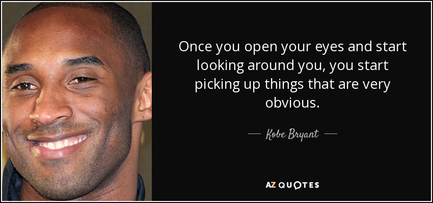 Once you open your eyes and start looking around you, you start picking up things that are very obvious. - Kobe Bryant