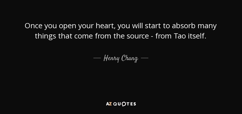 Once you open your heart, you will start to absorb many things that come from the source - from Tao itself. - Henry Chang