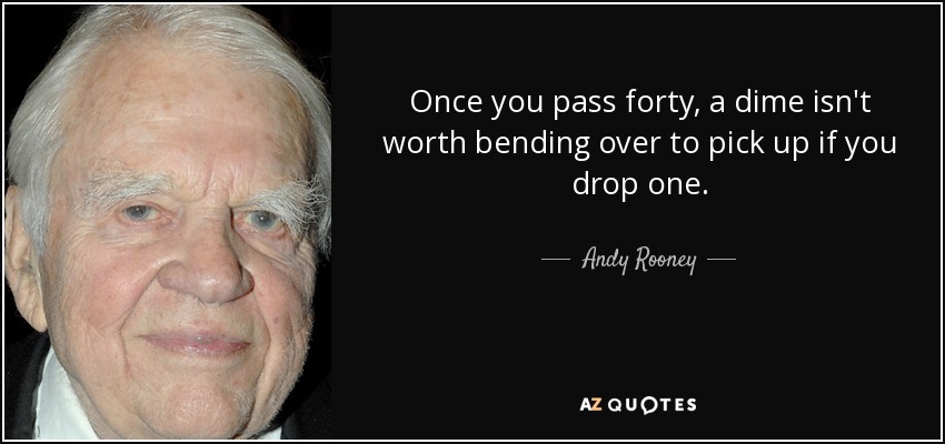 Once you pass forty, a dime isn't worth bending over to pick up if you drop one. - Andy Rooney