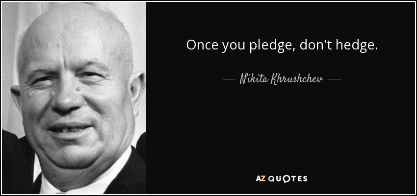 Once you pledge, don't hedge. - Nikita Khrushchev