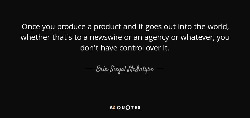 Once you produce a product and it goes out into the world, whether that's to a newswire or an agency or whatever, you don't have control over it. - Erin Siegal McIntyre