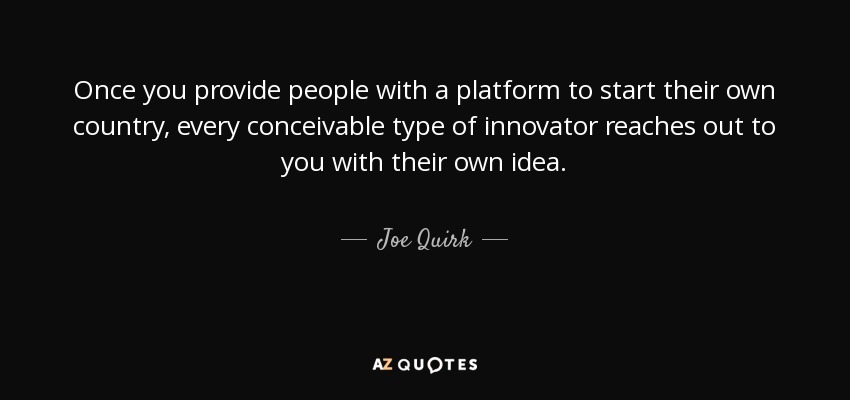 Once you provide people with a platform to start their own country, every conceivable type of innovator reaches out to you with their own idea. - Joe Quirk