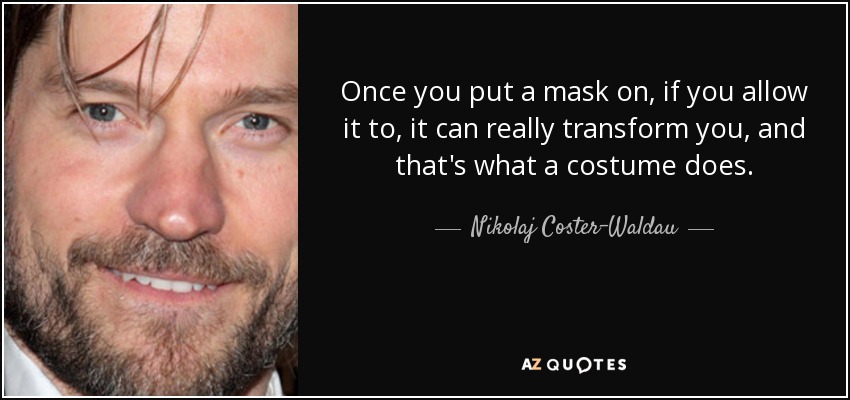Once you put a mask on, if you allow it to, it can really transform you, and that's what a costume does. - Nikolaj Coster-Waldau