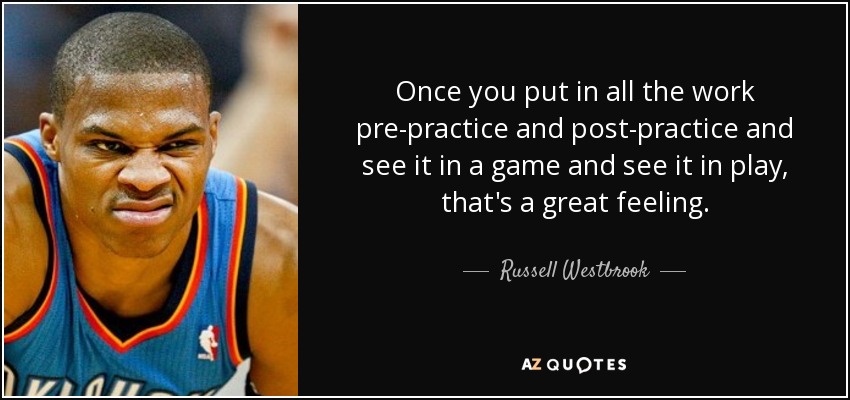 Once you put in all the work pre-practice and post-practice and see it in a game and see it in play, that's a great feeling. - Russell Westbrook