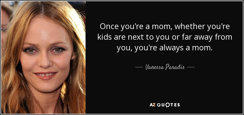 Once you're a mom, whether you're kids are next to you or far away from you, you're always a mom. - Vanessa Paradis
