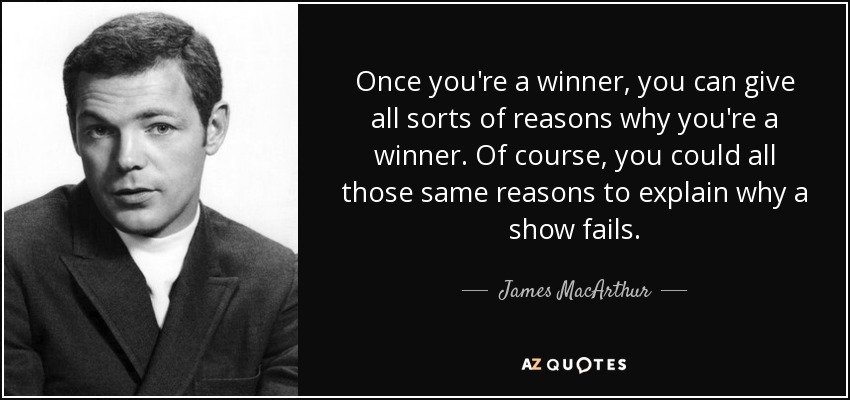Once you're a winner, you can give all sorts of reasons why you're a winner. Of course, you could all those same reasons to explain why a show fails. - James MacArthur