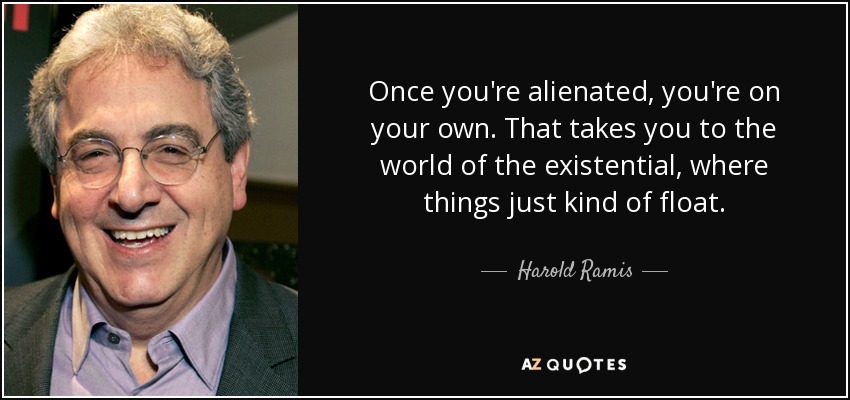 Once you're alienated, you're on your own. That takes you to the world of the existential, where things just kind of float. - Harold Ramis