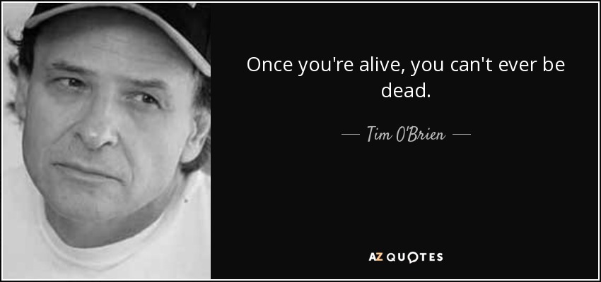 Once you're alive, you can't ever be dead. - Tim O'Brien