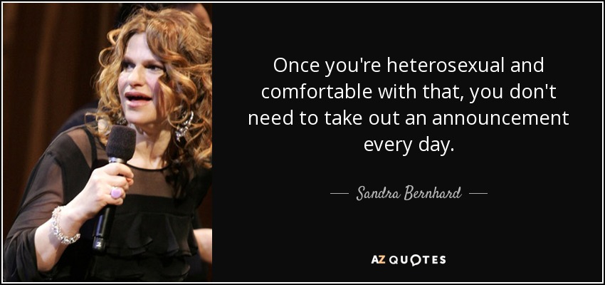 Once you're heterosexual and comfortable with that, you don't need to take out an announcement every day. - Sandra Bernhard