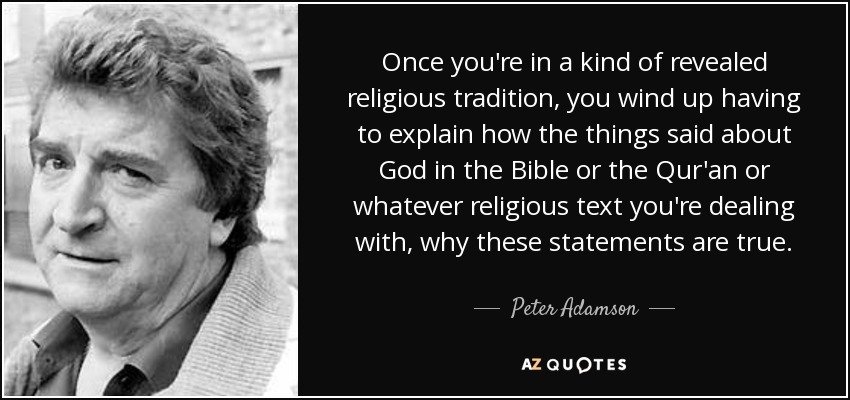 Once you're in a kind of revealed religious tradition, you wind up having to explain how the things said about God in the Bible or the Qur'an or whatever religious text you're dealing with, why these statements are true. - Peter Adamson