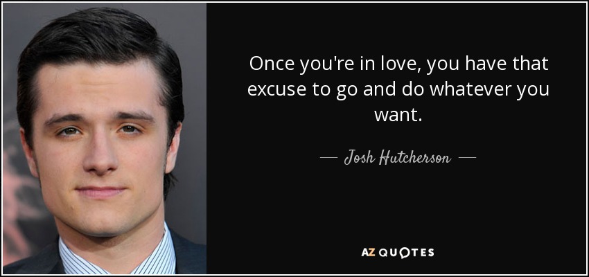 Once you're in love, you have that excuse to go and do whatever you want. - Josh Hutcherson