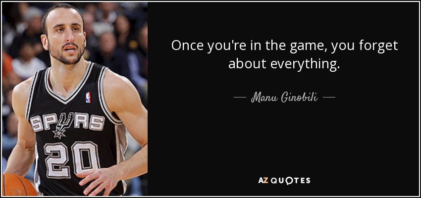 Once you're in the game, you forget about everything. - Manu Ginobili