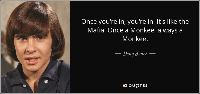 Once you're in, you're in. It's like the Mafia. Once a Monkee, always a Monkee. - Davy Jones