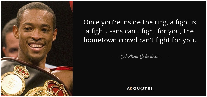Once you're inside the ring, a fight is a fight. Fans can't fight for you, the hometown crowd can't fight for you. - Celestino Caballero