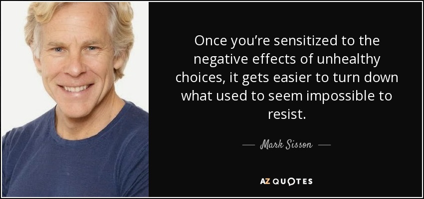 Once you’re sensitized to the negative effects of unhealthy choices, it gets easier to turn down what used to seem impossible to resist. - Mark Sisson