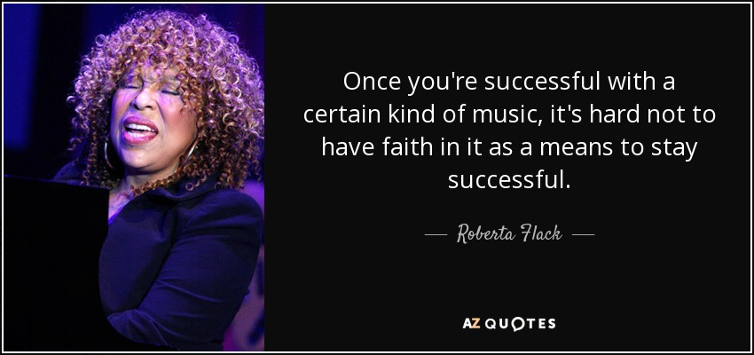 Once you're successful with a certain kind of music, it's hard not to have faith in it as a means to stay successful. - Roberta Flack