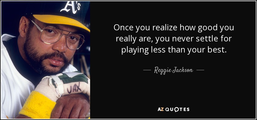 Once you realize how good you really are, you never settle for playing less than your best. - Reggie Jackson