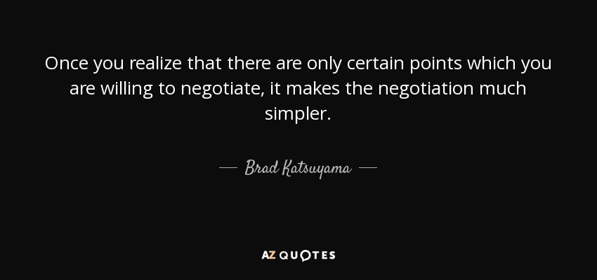 Once you realize that there are only certain points which you are willing to negotiate, it makes the negotiation much simpler. - Brad Katsuyama