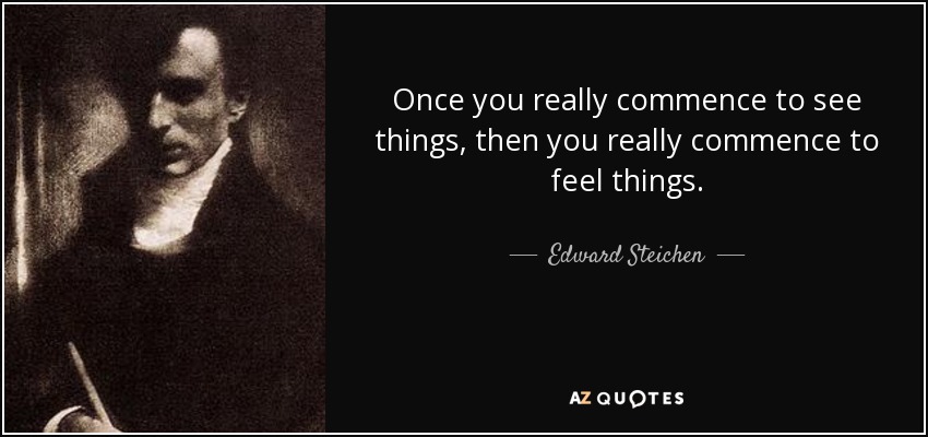 Once you really commence to see things, then you really commence to feel things. - Edward Steichen