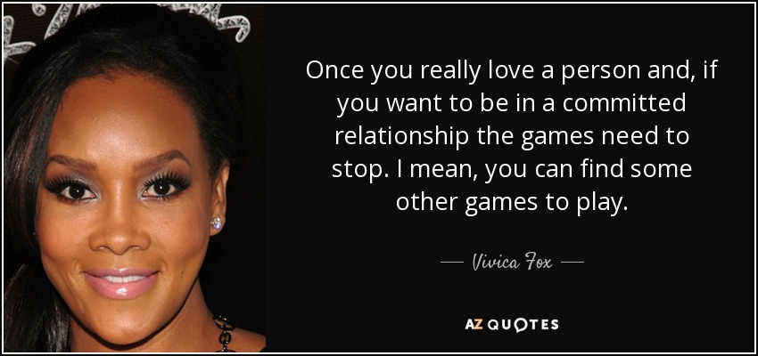 Once you really love a person and, if you want to be in a committed relationship the games need to stop. I mean, you can find some other games to play. - Vivica Fox