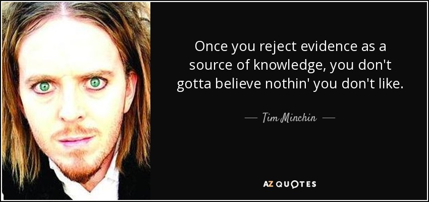 Once you reject evidence as a source of knowledge, you don't gotta believe nothin' you don't like. - Tim Minchin