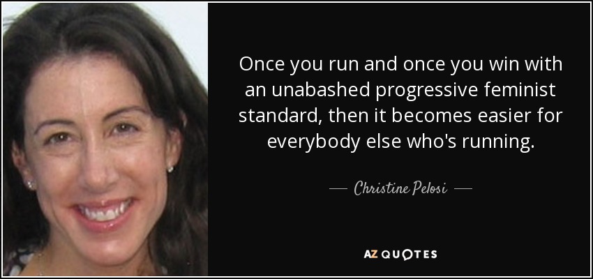 Once you run and once you win with an unabashed progressive feminist standard, then it becomes easier for everybody else who's running. - Christine Pelosi