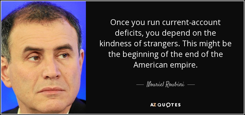 Once you run current-account deficits, you depend on the kindness of strangers. This might be the beginning of the end of the American empire. - Nouriel Roubini