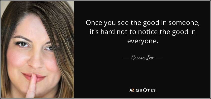 Once you see the good in someone, it's hard not to notice the good in everyone. - Cassia Leo