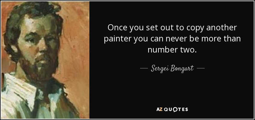 Once you set out to copy another painter you can never be more than number two. - Sergei Bongart