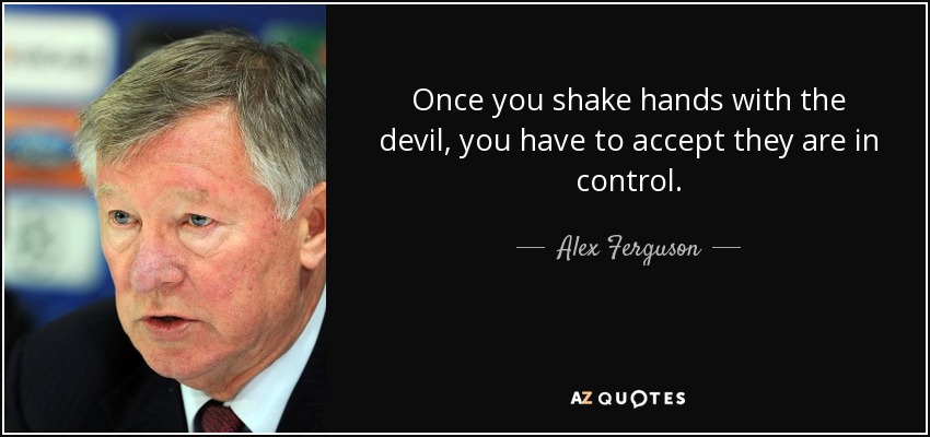 Once you shake hands with the devil, you have to accept they are in control. - Alex Ferguson
