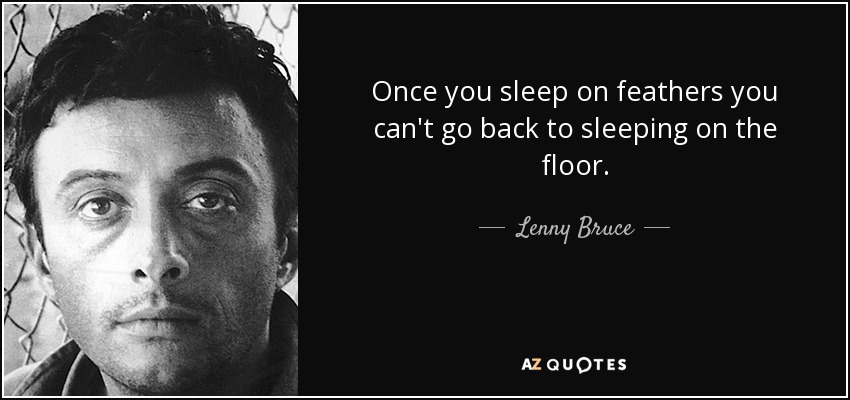 Once you sleep on feathers you can't go back to sleeping on the floor. - Lenny Bruce