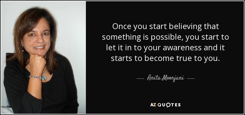Once you start believing that something is possible, you start to let it in to your awareness and it starts to become true to you. - Anita Moorjani