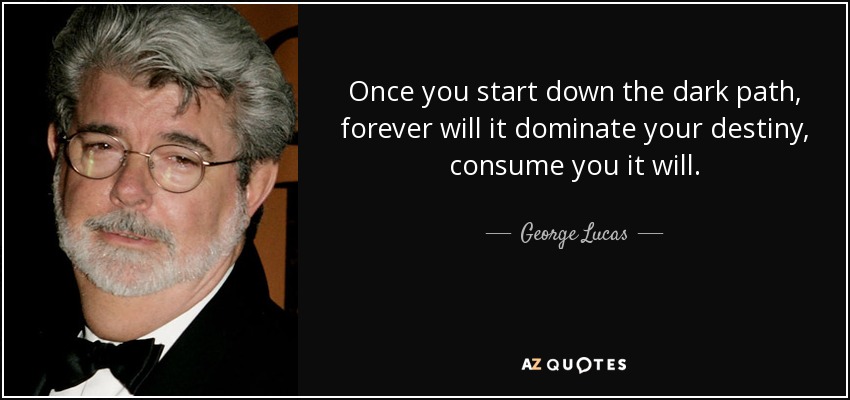 Once you start down the dark path, forever will it dominate your destiny, consume you it will. - George Lucas